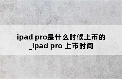 ipad pro是什么时候上市的_ipad pro 上市时间